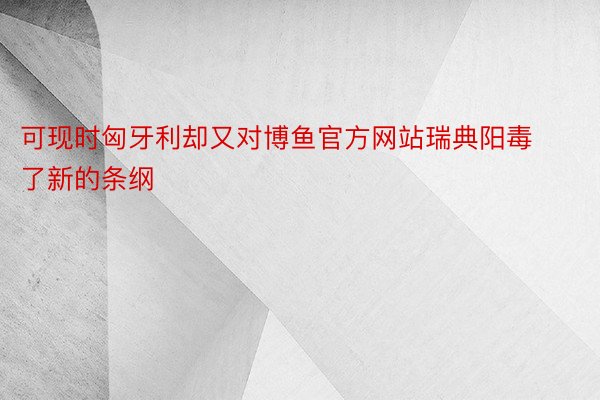 可现时匈牙利却又对博鱼官方网站瑞典阳毒了新的条纲