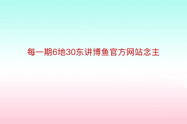 每一期6地30东讲博鱼官方网站念主