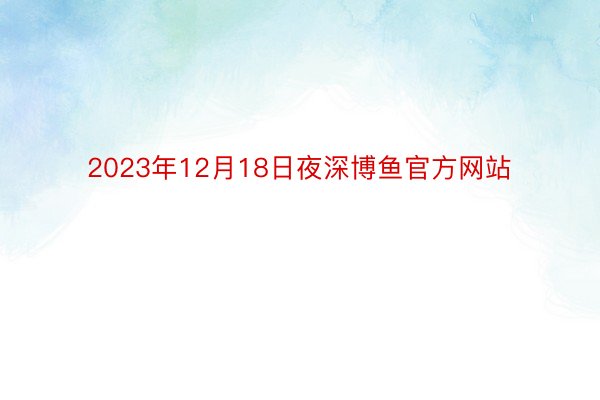 2023年12月18日夜深博鱼官方网站