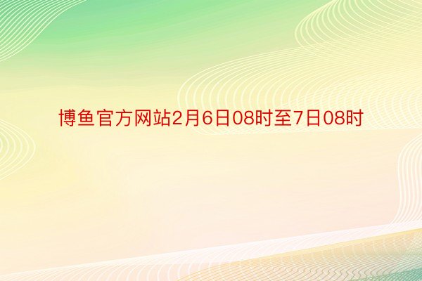 博鱼官方网站2月6日08时至7日08时