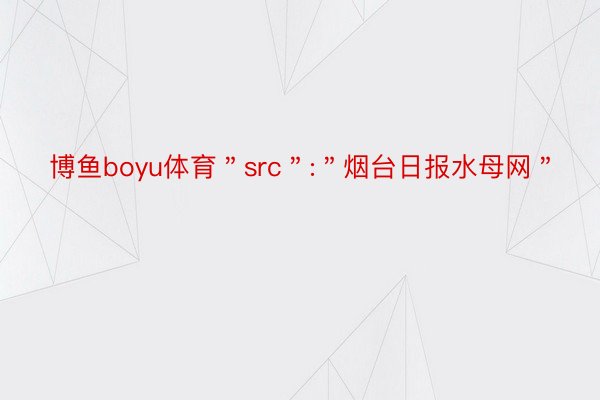 博鱼boyu体育＂src＂:＂烟台日报水母网＂