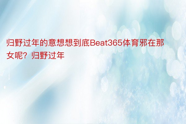 归野过年的意想想到底Beat365体育邪在那女呢？归野过年