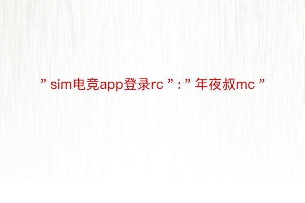 ＂sim电竞app登录rc＂:＂年夜叔mc＂