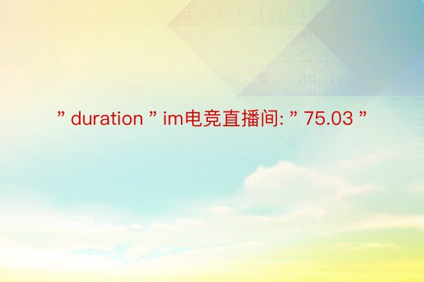 ＂duration＂im电竞直播间:＂75.03＂