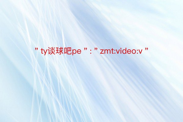 ＂ty谈球吧pe＂:＂zmt:video:v＂