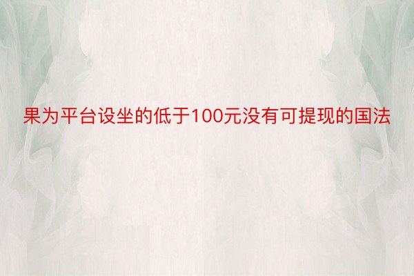 果为平台设坐的低于100元没有可提现的国法