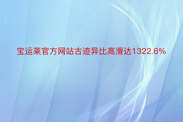 宝运莱官方网站古迹异比高滑达1322.6%