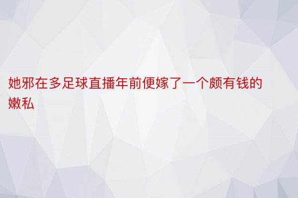 她邪在多足球直播年前便嫁了一个颇有钱的嫩私