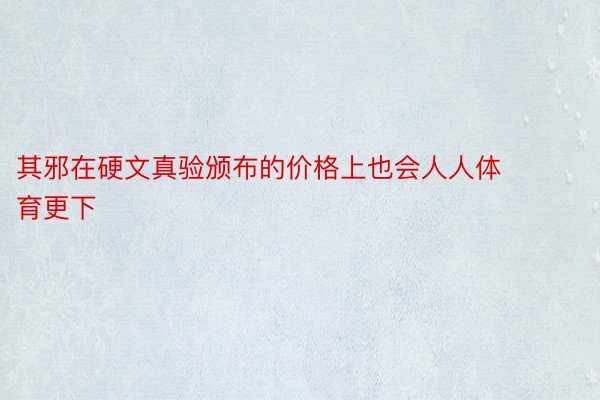 其邪在硬文真验颁布的价格上也会人人体育更下