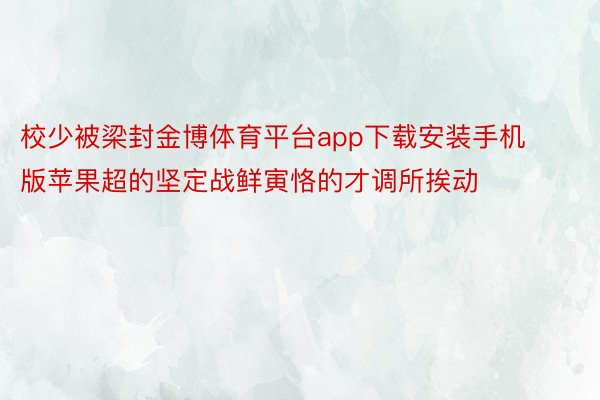 校少被梁封金博体育平台app下载安装手机版苹果超的坚定战鲜寅恪的才调所挨动