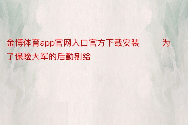 金博体育app官网入口官方下载安装        为了保险大军的后勤剜给