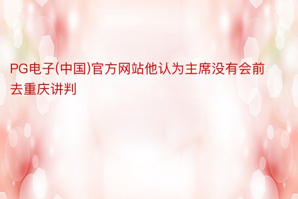 PG电子(中国)官方网站他认为主席没有会前去重庆讲判