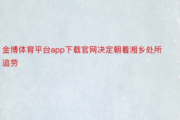 金博体育平台app下载官网决定朝着湘乡处所追劳