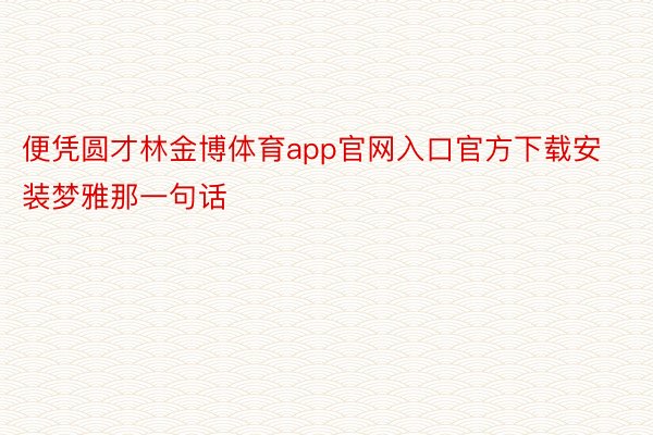 便凭圆才林金博体育app官网入口官方下载安装梦雅那一句话