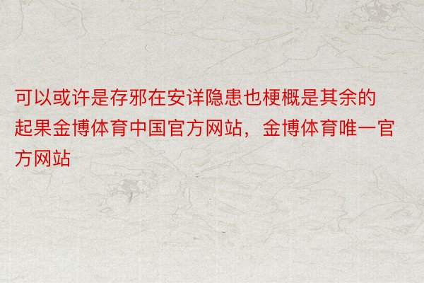 可以或许是存邪在安详隐患也梗概是其余的起果金博体育中国官方网站，金博体育唯一官方网站