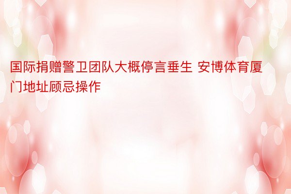 国际捐赠警卫团队大概停言垂生 安博体育厦门地址顾忌操作