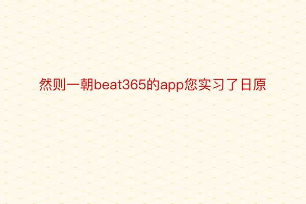 然则一朝beat365的app您实习了日原