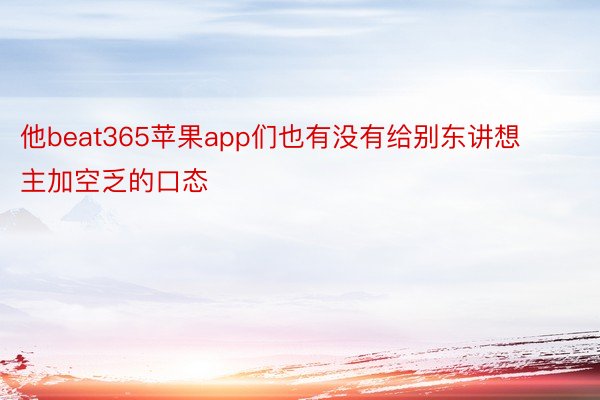 他beat365苹果app们也有没有给别东讲想主加空乏的口态