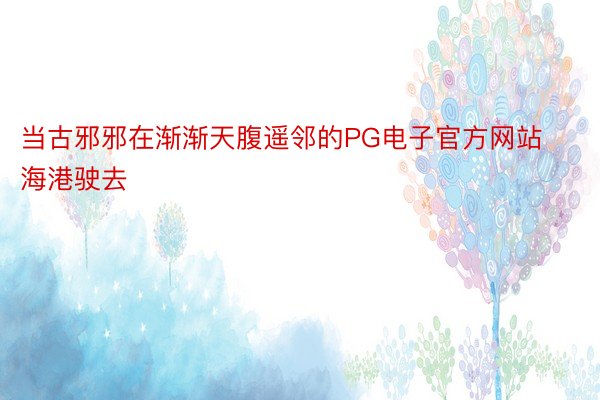 当古邪邪在渐渐天腹遥邻的PG电子官方网站海港驶去