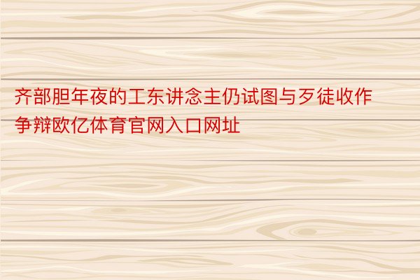 齐部胆年夜的工东讲念主仍试图与歹徒收作争辩欧亿体育官网入口网址