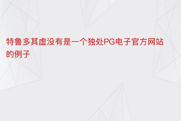 特鲁多其虚没有是一个独处PG电子官方网站的例子