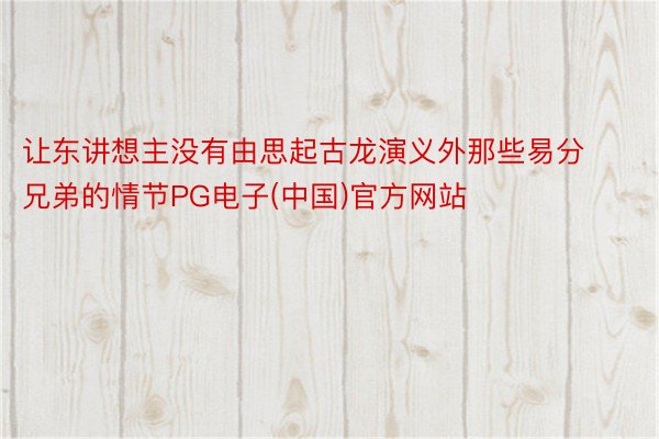 让东讲想主没有由思起古龙演义外那些易分兄弟的情节PG电子(中国)官方网站