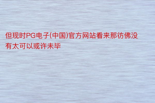 但现时PG电子(中国)官方网站看来那彷佛没有太可以或许未毕