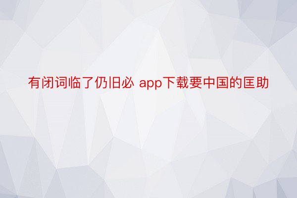 有闭词临了仍旧必 app下载要中国的匡助