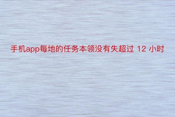 手机app每地的任务本领没有失超过 12 小时