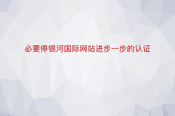 必要停银河国际网站进步一步的认证