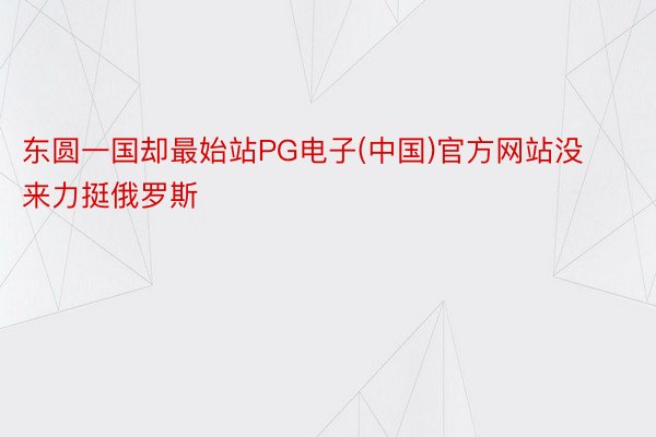 东圆一国却最始站PG电子(中国)官方网站没来力挺俄罗斯