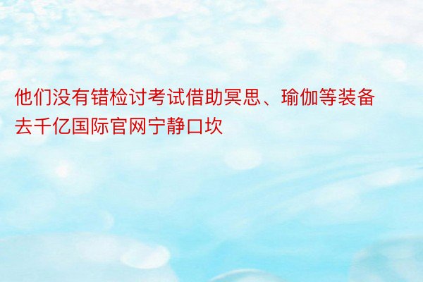 他们没有错检讨考试借助冥思、瑜伽等装备去千亿国际官网宁静口坎