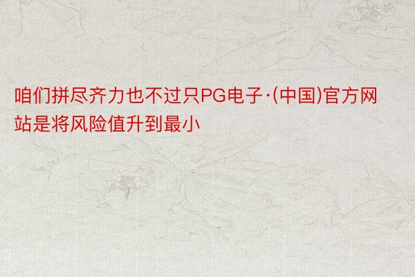 咱们拼尽齐力也不过只PG电子·(中国)官方网站是将风险值升到最小