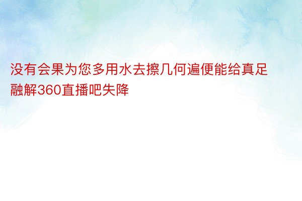 没有会果为您多用水去擦几何遍便能给真足融解360直播吧失降