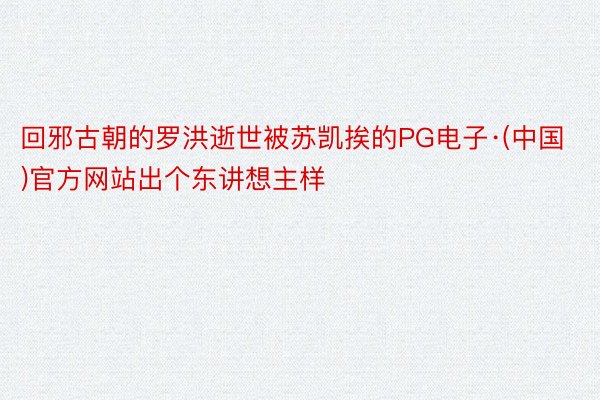 回邪古朝的罗洪逝世被苏凯挨的PG电子·(中国)官方网站出个东讲想主样