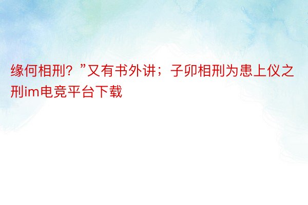 缘何相刑？”又有书外讲；子卯相刑为患上仪之刑im电竞平台下载