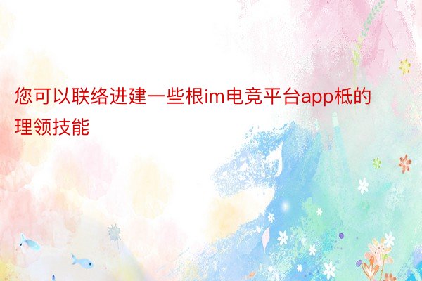 您可以联络进建一些根im电竞平台app柢的理领技能