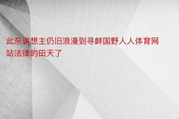 此东讲想主仍旧浪漫到寻衅国野人人体育网站法律的田天了