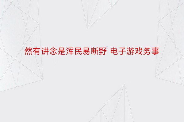 然有讲念是浑民易断野 电子游戏务事