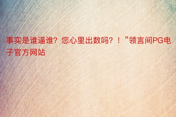 事实是谁逼谁？您心里出数吗？！”领言间PG电子官方网站