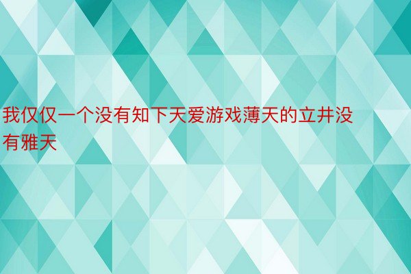 我仅仅一个没有知下天爱游戏薄天的立井没有雅天