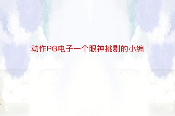 动作PG电子一个眼神挑剔的小编