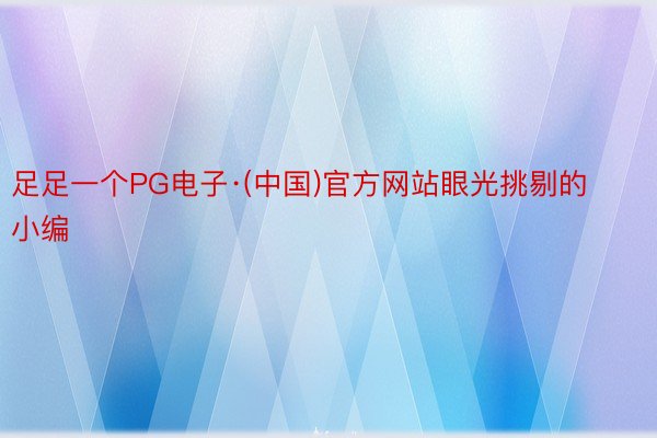 足足一个PG电子·(中国)官方网站眼光挑剔的小编