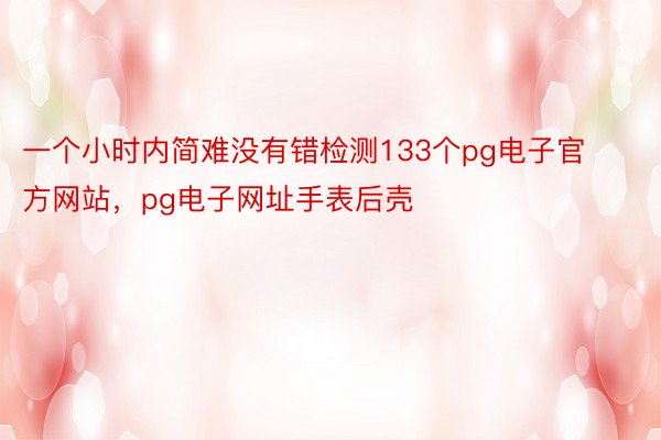 一个小时内简难没有错检测133个pg电子官方网站，pg电子网址手表后壳