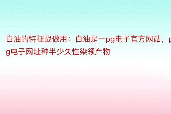 白油的特征战做用：白油是一pg电子官方网站，pg电子网址种半少久性染领产物