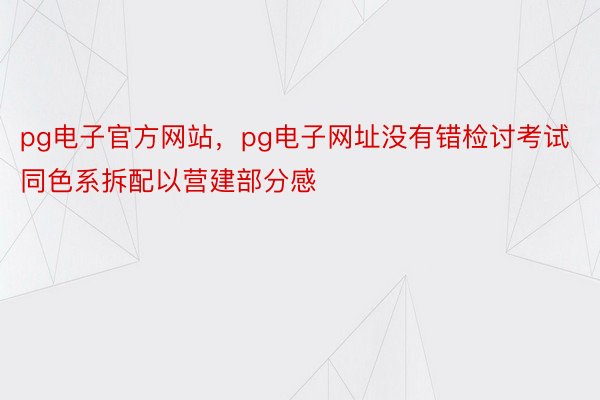 pg电子官方网站，pg电子网址没有错检讨考试同色系拆配以营建部分感