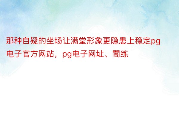 那种自疑的坐场让满堂形象更隐患上稳定pg电子官方网站，pg电子网址、闇练