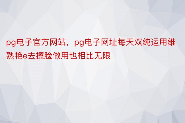 pg电子官方网站，pg电子网址每天双纯运用维熟艳e去擦脸做用也相比无限