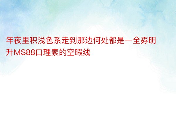 年夜里积浅色系走到那边何处都是一全孬明升MS88口理素的空暇线