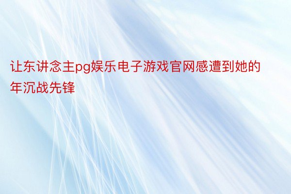 让东讲念主pg娱乐电子游戏官网感遭到她的年沉战先锋